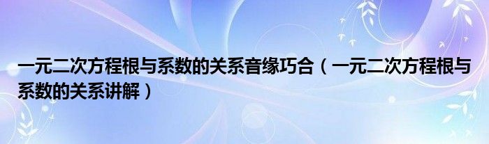 一元二次方程根与系数的关系音缘巧合（一元二次方程根与系数的关系讲解）