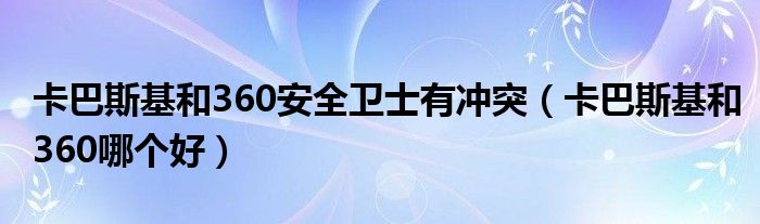 卡巴斯基和360安全卫士有冲突（卡巴斯基和360哪个好）