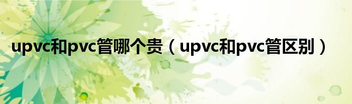 upvc和pvc管哪个贵（upvc和pvc管区别）