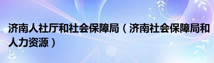 济南人社厅和社会保障局（济南社会保障局和人力资源）