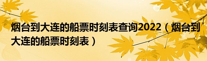 烟台到大连的船票时刻表查询2022（烟台到大连的船票时刻表）