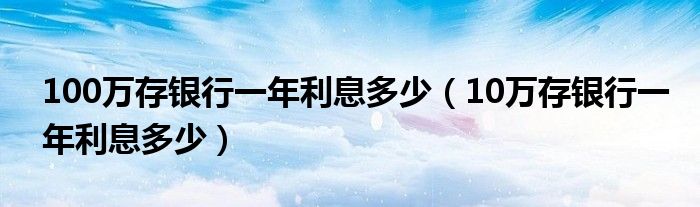 100万存银行一年利息多少（10万存银行一年利息多少）