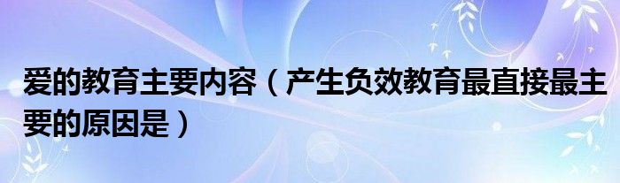 爱的教育主要内容（产生负效教育最直接最主要的原因是）