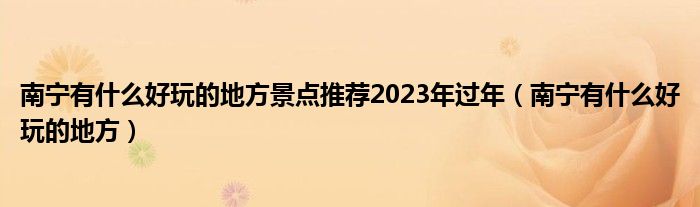 南宁有什么好玩的地方景点推荐2023年过年（南宁有什么好玩的地方）