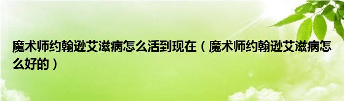 魔术师约翰逊艾滋病怎么活到现在（魔术师约翰逊艾滋病怎么好的）