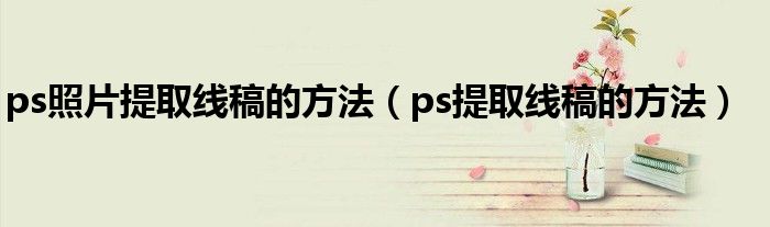 ps照片提取线稿的方法（ps提取线稿的方法）