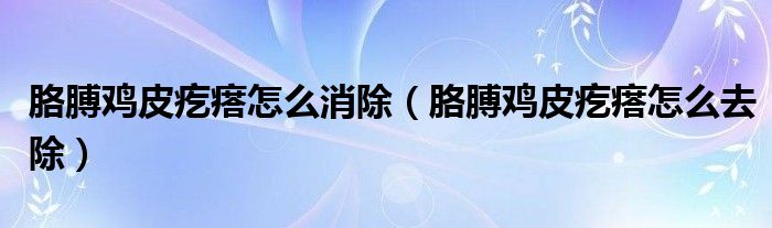 胳膊鸡皮疙瘩怎么消除（胳膊鸡皮疙瘩怎么去除）