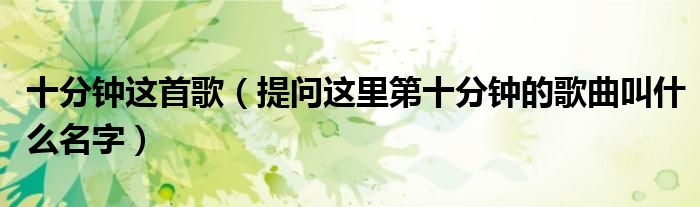 十分钟这首歌（提问这里第十分钟的歌曲叫什么名字）