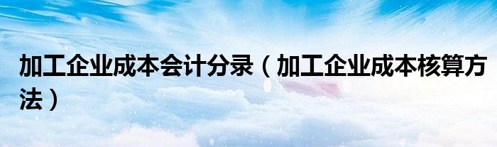 加工企业成本会计分录（加工企业成本核算方法）