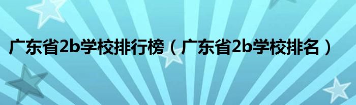 广东省2b学校排行榜（广东省2b学校排名）