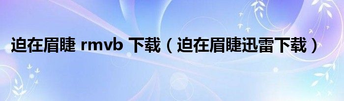 迫在眉睫 rmvb 下载（迫在眉睫迅雷下载）