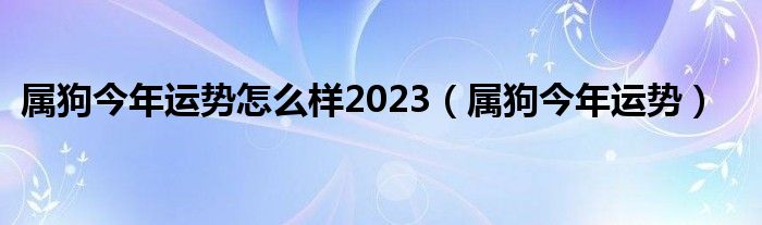 属狗今年运势怎么样2023（属狗今年运势）