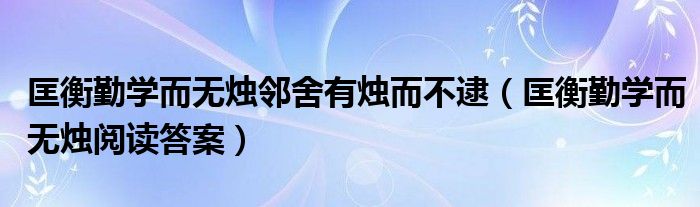 匡衡勤学而无烛邻舍有烛而不逮（匡衡勤学而无烛阅读答案）