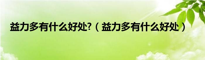 益力多有什么好处?（益力多有什么好处）