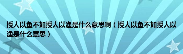 授人以鱼不如授人以渔是什么意思啊（授人以鱼不如授人以渔是什么意思）