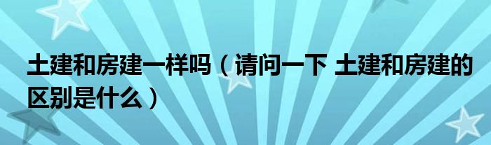 土建和房建一样吗（请问一下 土建和房建的区别是什么）