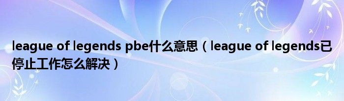 league of legends pbe什么意思（league of legends已停止工作怎么解决）