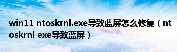 win11 ntoskrnl.exe导致蓝屏怎么修复（ntoskrnl exe导致蓝屏）