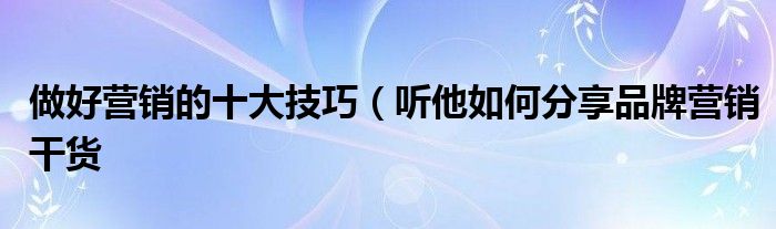 做好营销的十大技巧（听他如何分享品牌营销干货