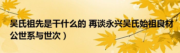 吴氏祖先是干什么的 再谈永兴吴氏始祖良材公世系与世次）