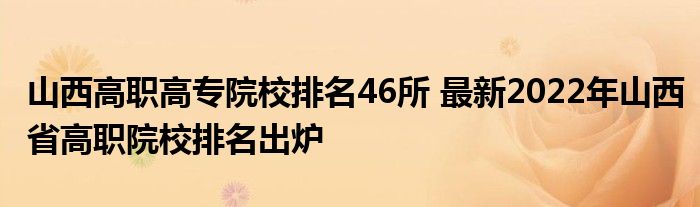 山西高职高专院校排名46所 最新2022年山西省高职院校排名出炉