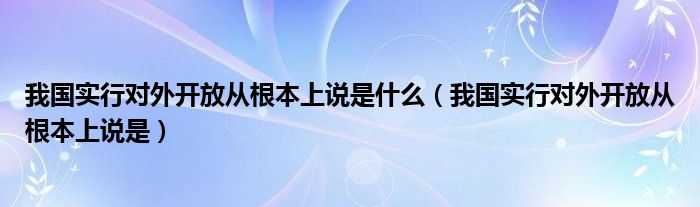 我国实行对外开放从根本上说是什么（我国实行对外开放从根本上说是）