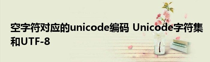 空字符对应的unicode编码 Unicode字符集和UTF-8