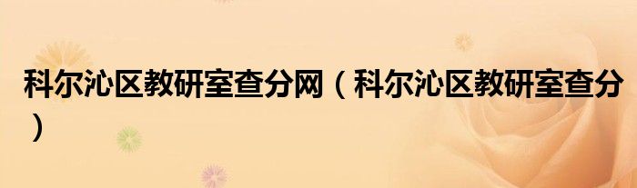 科尔沁区教研室查分网（科尔沁区教研室查分）