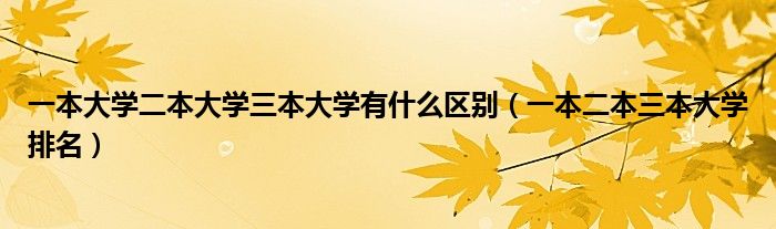 一本大学二本大学三本大学有什么区别（一本二本三本大学排名）