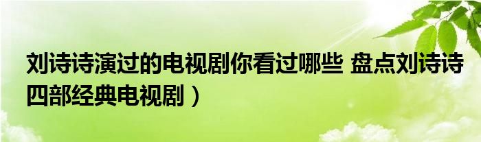 刘诗诗演过的电视剧你看过哪些 盘点刘诗诗四部经典电视剧）