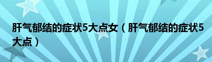 肝气郁结的症状5大点女（肝气郁结的症状5大点）