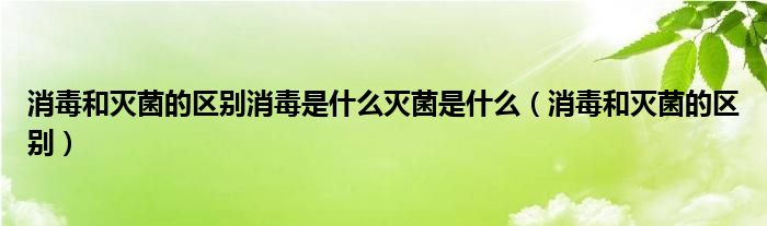 消毒和灭菌的区别消毒是什么灭菌是什么（消毒和灭菌的区别）