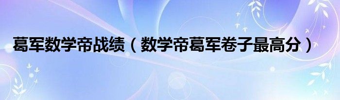 葛军数学帝战绩（数学帝葛军卷子最高分）