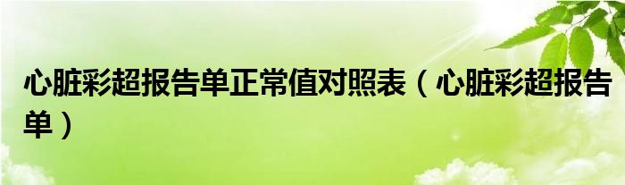 心脏彩超报告单正常值对照表（心脏彩超报告单）