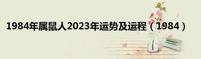 1984年属鼠人2023年运势及运程（1984）