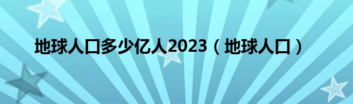 地球人口多少亿人2023（地球人口）