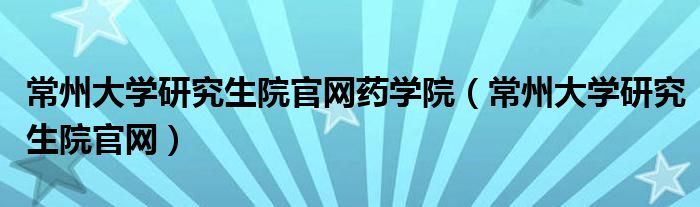 常州大学研究生院官网药学院（常州大学研究生院官网）