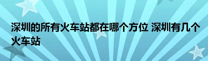 深圳的所有火车站都在哪个方位 深圳有几个火车站