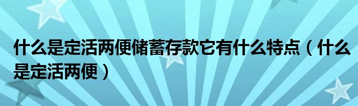 什么是定活两便储蓄存款它有什么特点（什么是定活两便）