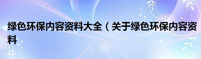 绿色环保内容资料大全（关于绿色环保内容资料