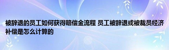 被辞退的员工如何获得赔偿金流程 员工被辞退或被裁员经济补偿是怎么计算的