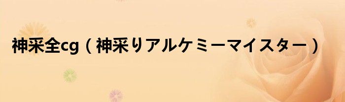 神采全cg（神采りアルケミーマイスター）