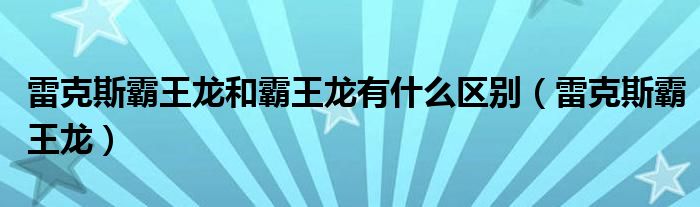 雷克斯霸王龙和霸王龙有什么区别（雷克斯霸王龙）