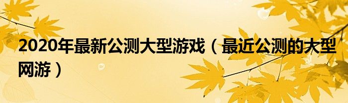 2020年最新公测大型游戏（最近公测的大型网游）