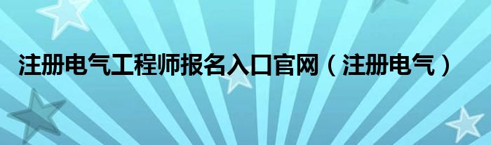 注册电气工程师报名入口官网（注册电气）