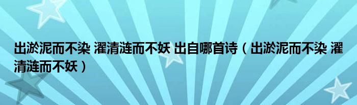 出淤泥而不染 濯清涟而不妖 出自哪首诗（出淤泥而不染 濯清涟而不妖）