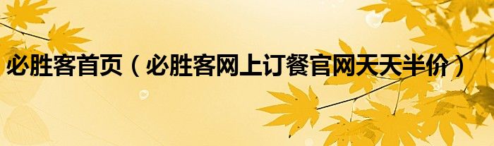 必胜客首页（必胜客网上订餐官网天天半价）