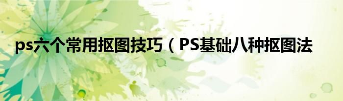 ps六个常用抠图技巧（PS基础八种抠图法