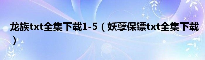 龙族txt全集下载1-5（妖孽保镖txt全集下载）