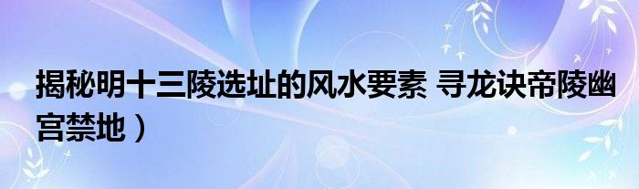 揭秘明十三陵选址的风水要素 寻龙诀帝陵幽宫禁地）